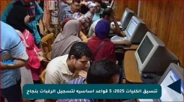 تنسيق الكليات 2025: 5 قواعد أساسية لتسجيل الرغبات بنجاح